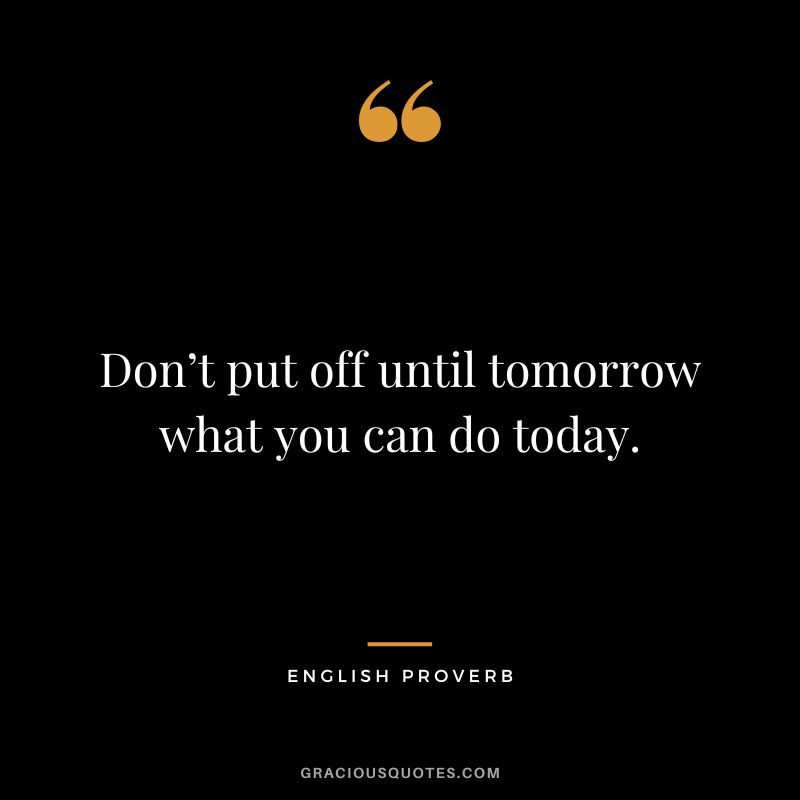 Don’t put off until tomorrow what you can do today.