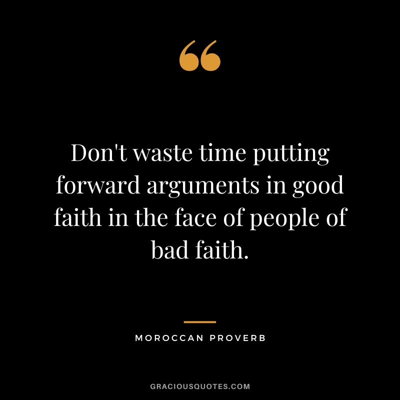 Don't waste time putting forward arguments in good faith in the face of people of bad faith.