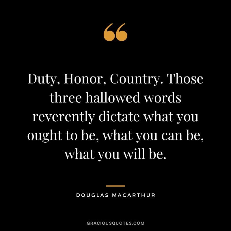 Duty, Honor, Country. Those three hallowed words reverently dictate what you ought to be, what you can be, what you will be. - Douglas MacArthur