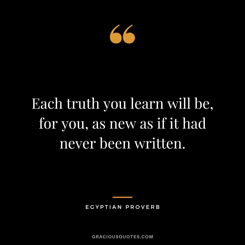 Each truth you learn will be, for you, as new as if it had never been written.