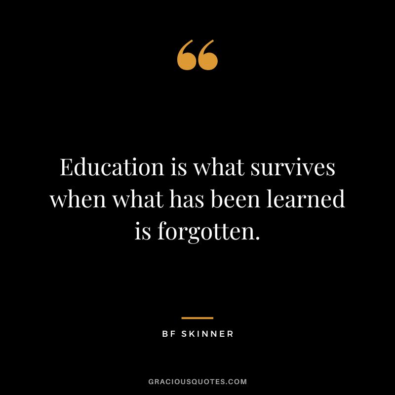 Education is what survives when what has been learned is forgotten. - BF Skinner