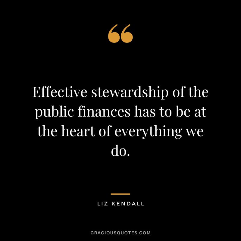 Effective stewardship of the public finances has to be at the heart of everything we do. - Liz Kendall