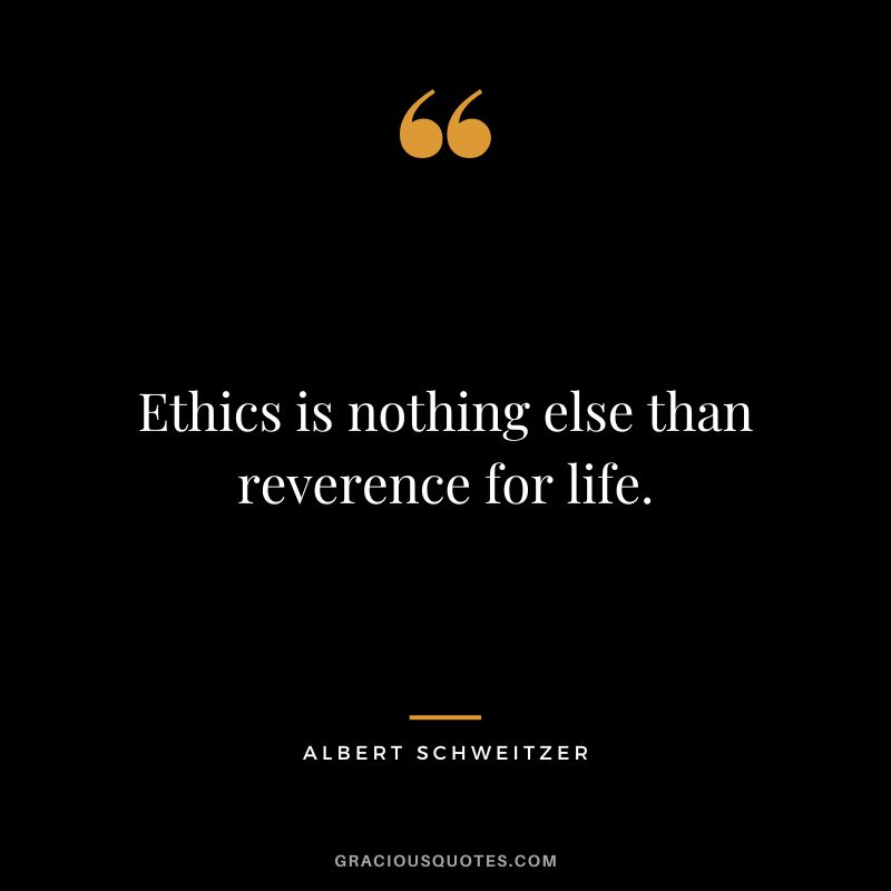 Ethics is nothing else than reverence for life. - Albert Schweitzer
