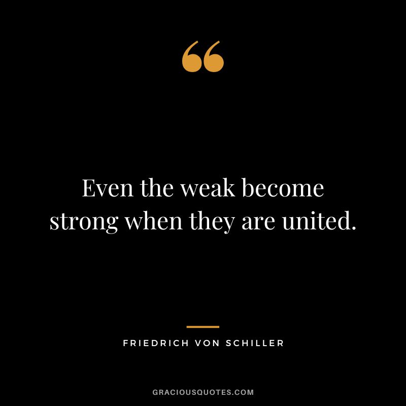 Even the weak become strong when they are united. - Friedrich von Schiller