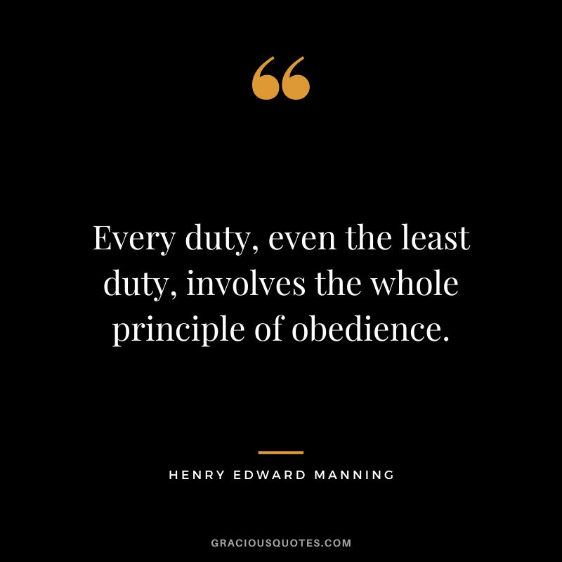 Every duty, even the least duty, involves the whole principle of obedience. - Henry Edward Manning