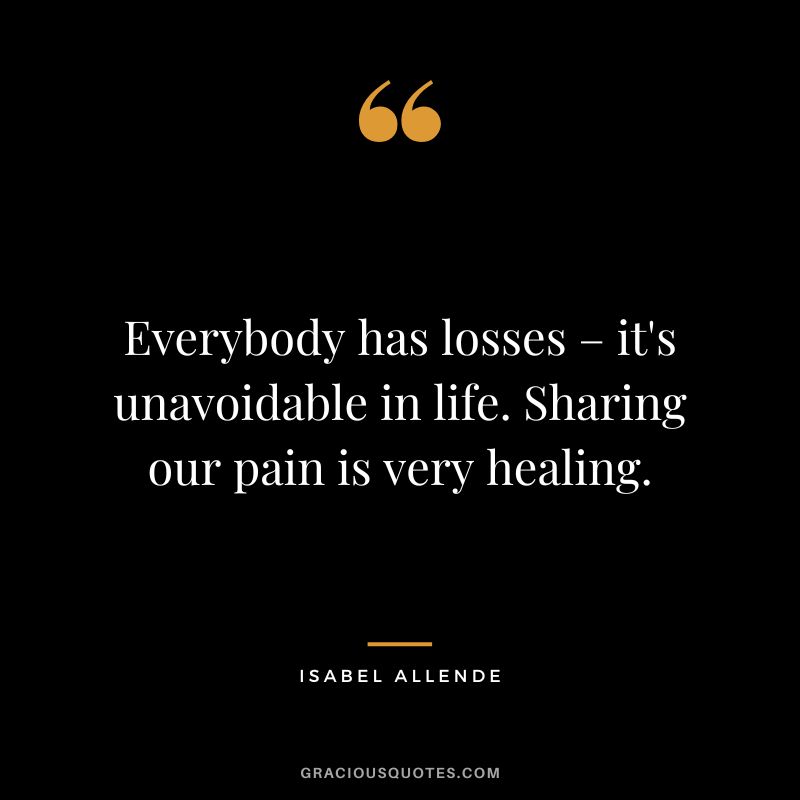 Everybody has losses – it's unavoidable in life. Sharing our pain is very healing. - Isabel Allende