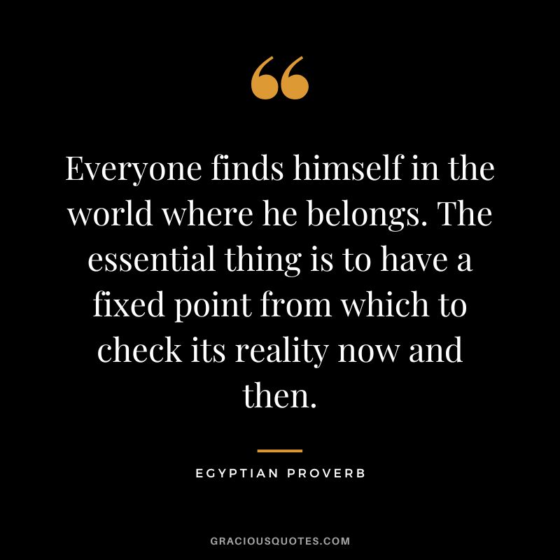 Everyone finds himself in the world where he belongs. The essential thing is to have a fixed point from which to check its reality now and then.