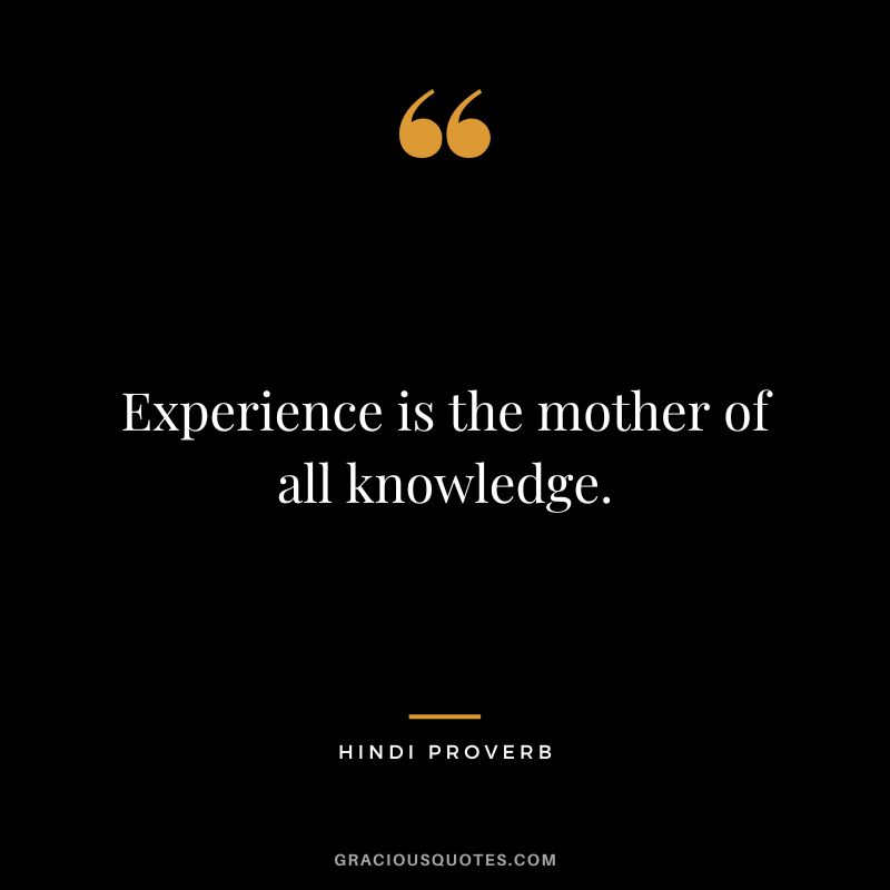 Experience is the mother of all knowledge.