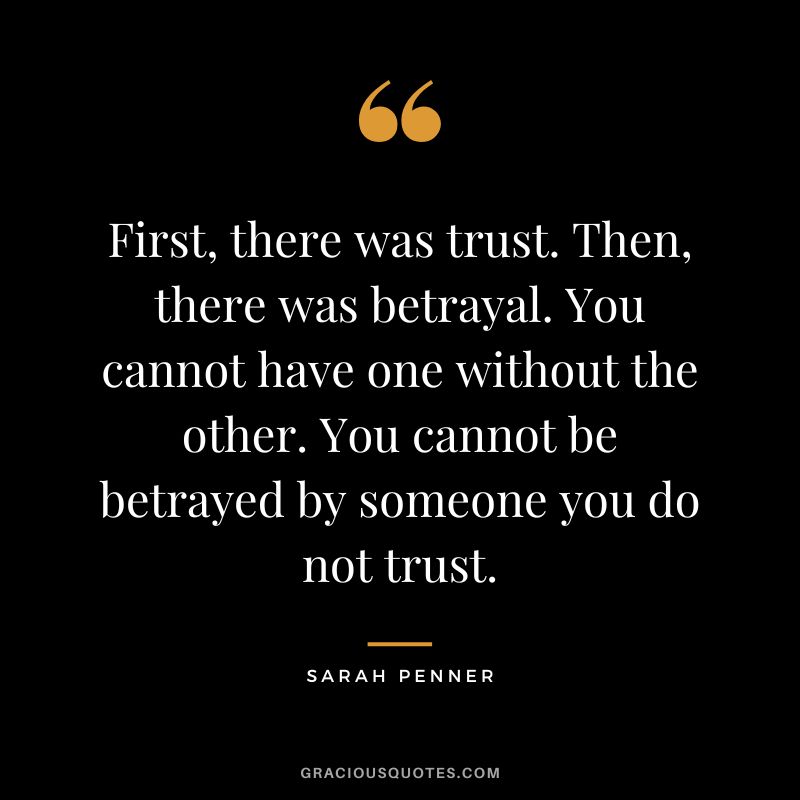 First, there was trust. Then, there was betrayal. You cannot have one without the other. You cannot be betrayed by someone you do not trust. - Sarah Penner