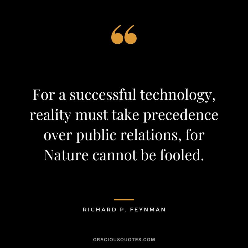For a successful technology, reality must take precedence over public relations, for Nature cannot be fooled. - Richard P. Feynman