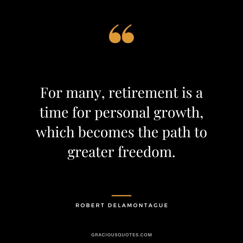 For many, retirement is a time for personal growth, which becomes the path to greater freedom. - Robert Delamontague