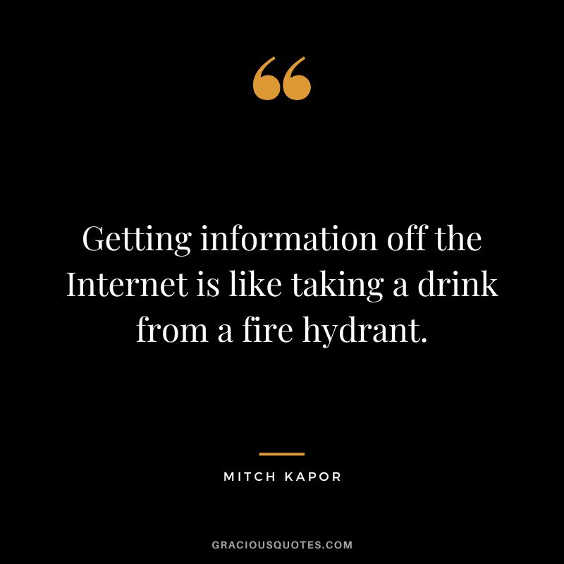Getting information off the Internet is like taking a drink from a fire hydrant. - Mitch Kapor