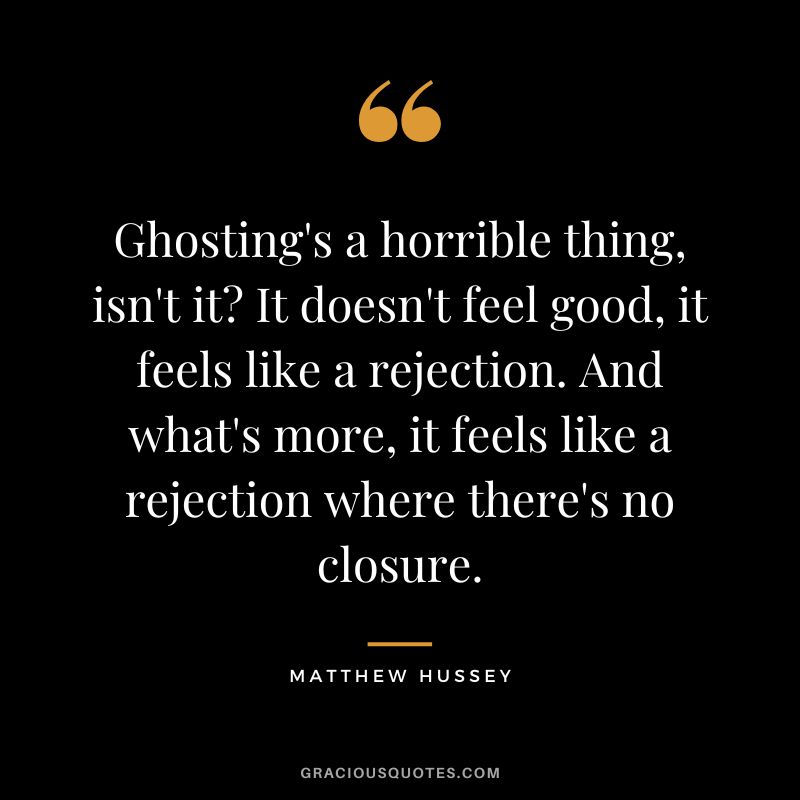 Ghosting's a horrible thing, isn't it It doesn't feel good, it feels like a rejection. And what's more, it feels like a rejection where there's no closure. - Matthew Hussey