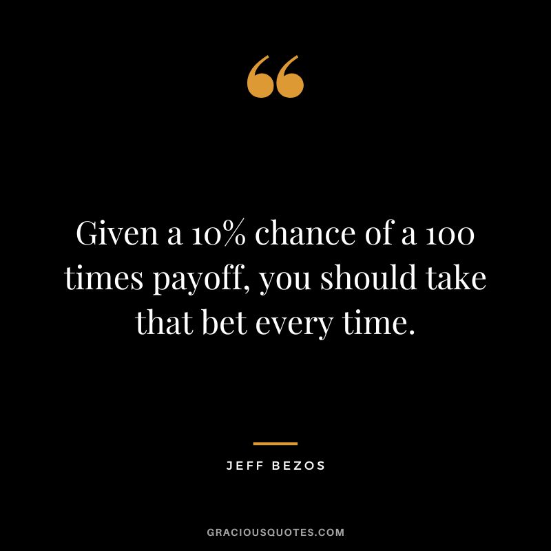 Given a 10% chance of a 100 times payoff, you should take that bet every time. — Jeff Bezos