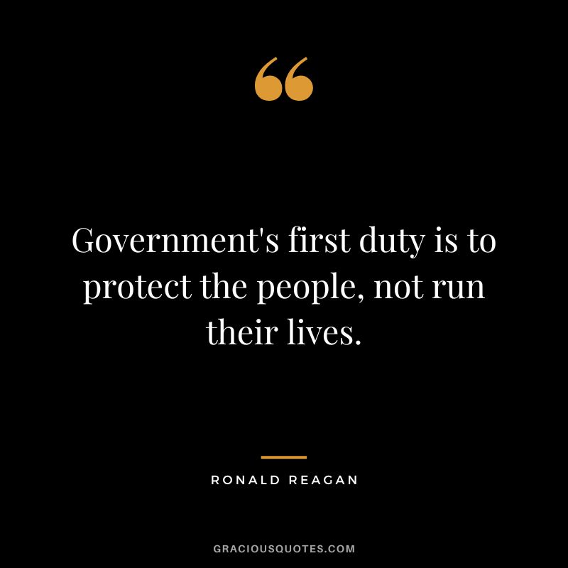 Government's first duty is to protect the people, not run their lives. - Ronald Reagan