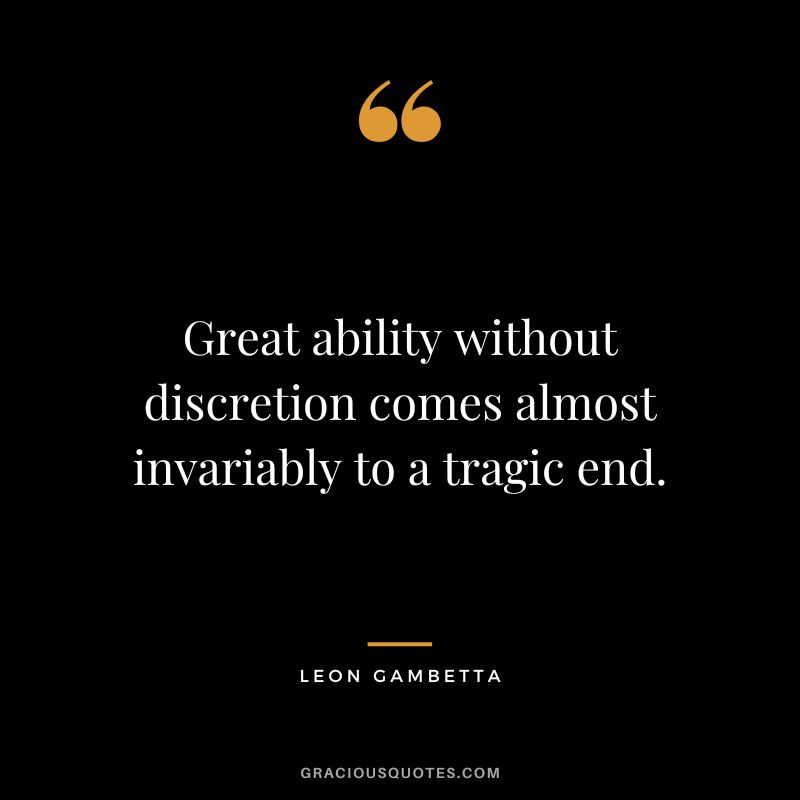 Great ability without discretion comes almost invariably to a tragic end. - Leon Gambetta