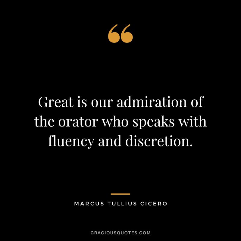Great is our admiration of the orator who speaks with fluency and discretion. - Marcus Tullius Cicero