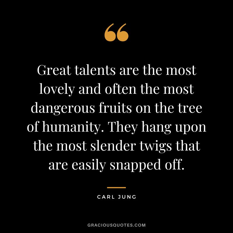 Great talents are the most lovely and often the most dangerous fruits on the tree of humanity. They hang upon the most slender twigs that are easily snapped off. - Carl Jung