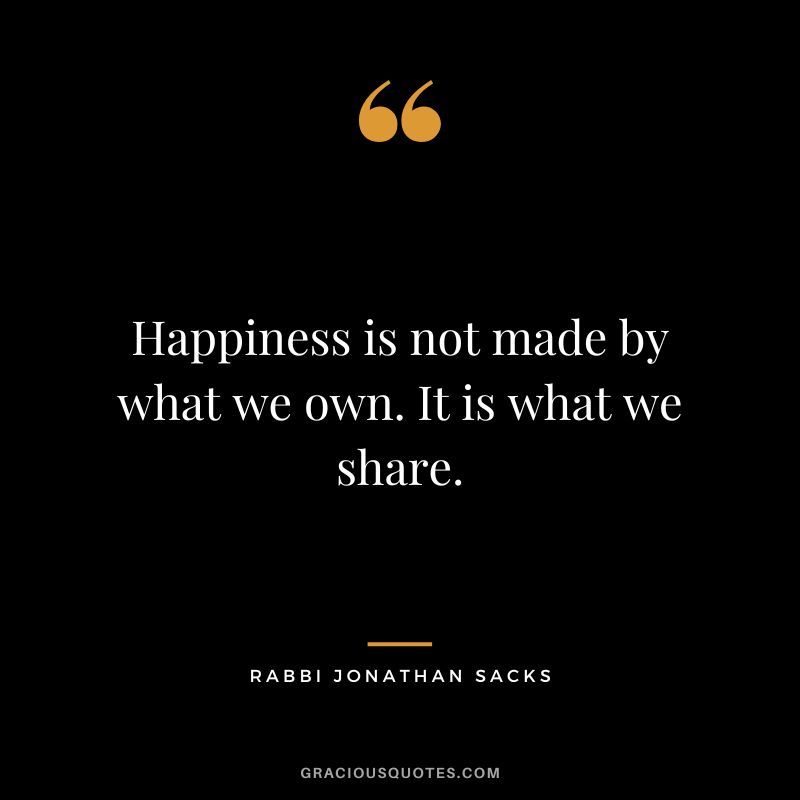 Happiness is not made by what we own. It is what we share. - Rabbi Jonathan Sacks