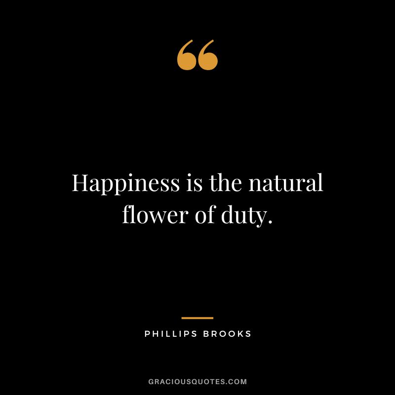Happiness is the natural flower of duty. - Phillips Brooks