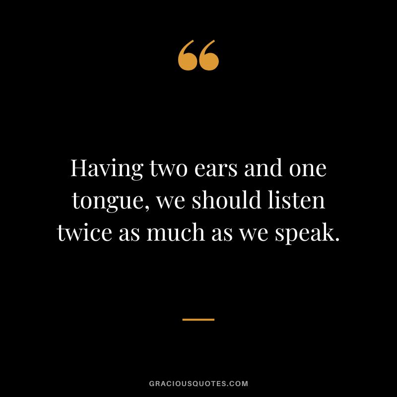 Having two ears and one tongue, we should listen twice as much as we speak.