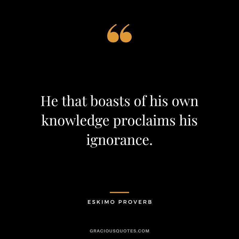 He that boasts of his own knowledge proclaims his ignorance.