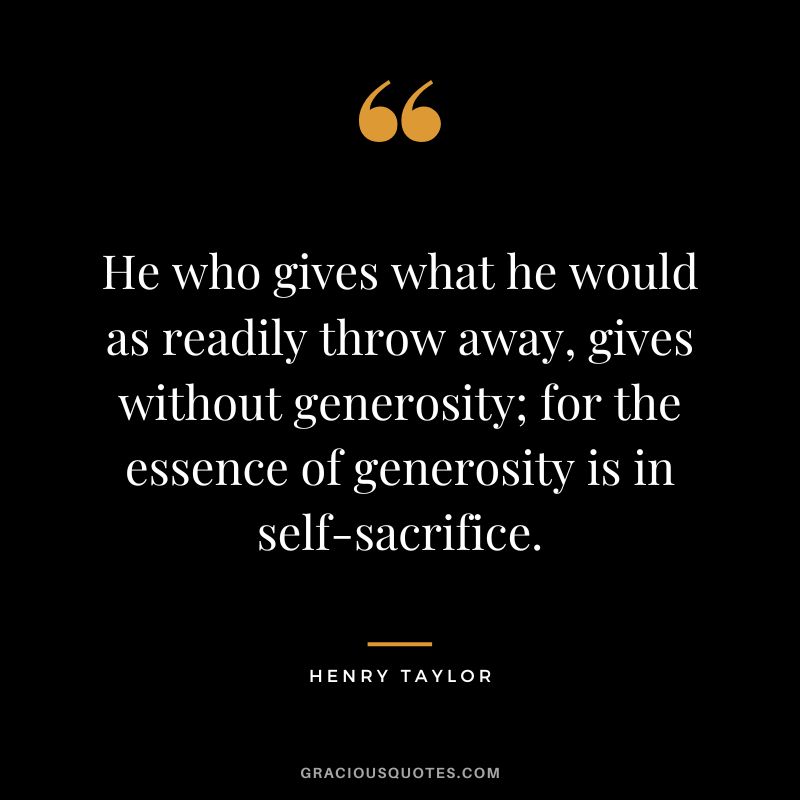 He who gives what he would as readily throw away, gives without generosity; for the essence of generosity is in self-sacrifice. - Henry Taylor