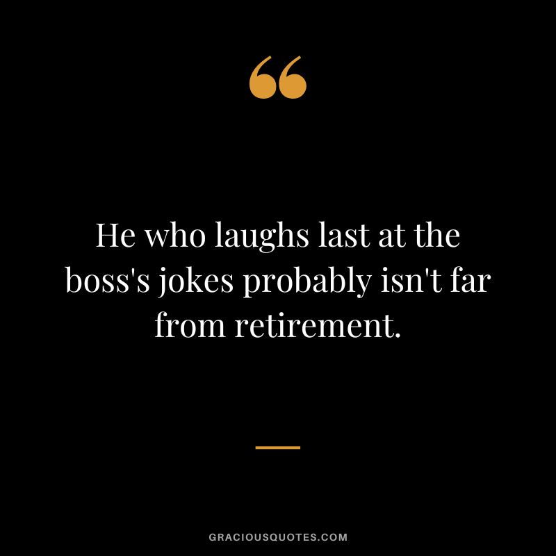 He who laughs last at the boss's jokes probably isn't far from retirement.