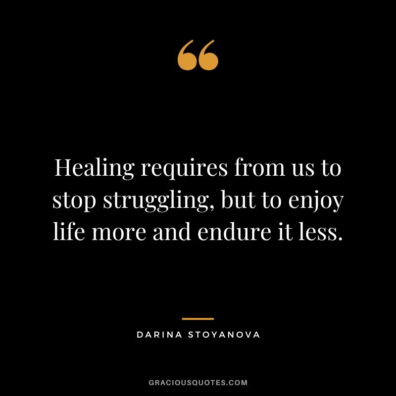 Healing requires from us to stop struggling, but to enjoy life more and endure it less. - Darina Stoyanova