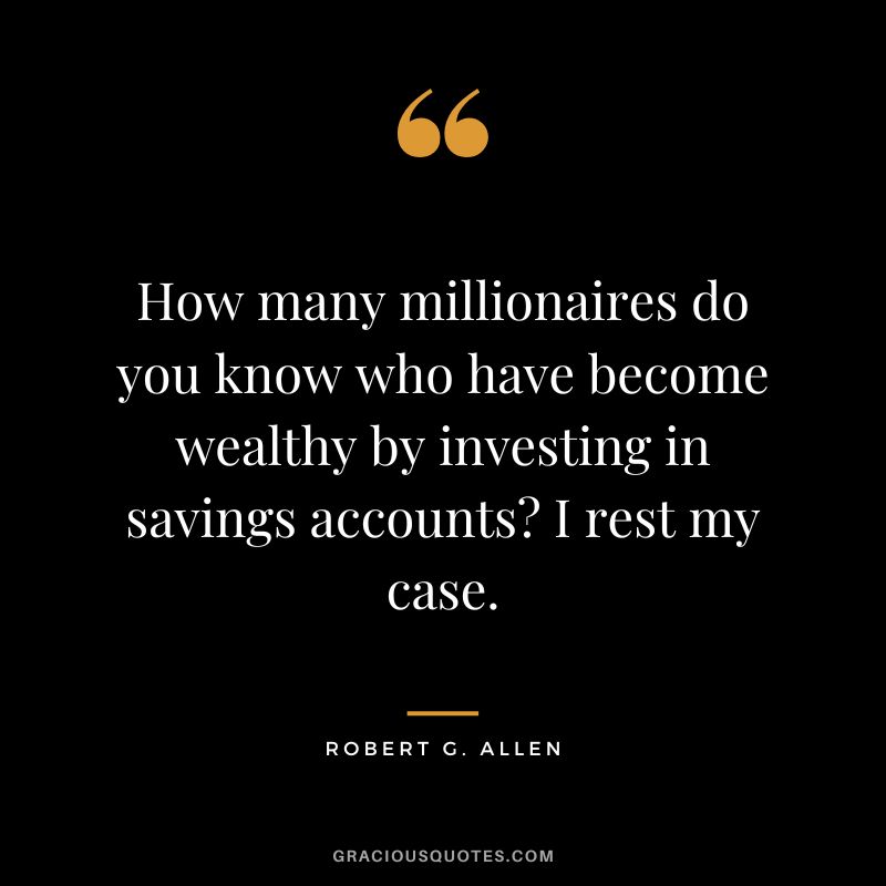How many millionaires do you know who have become wealthy by investing in savings accounts I rest my case. — Robert G. Allen