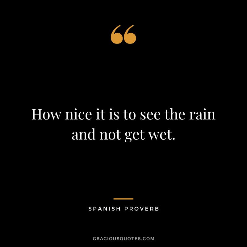 How nice it is to see the rain and not get wet.