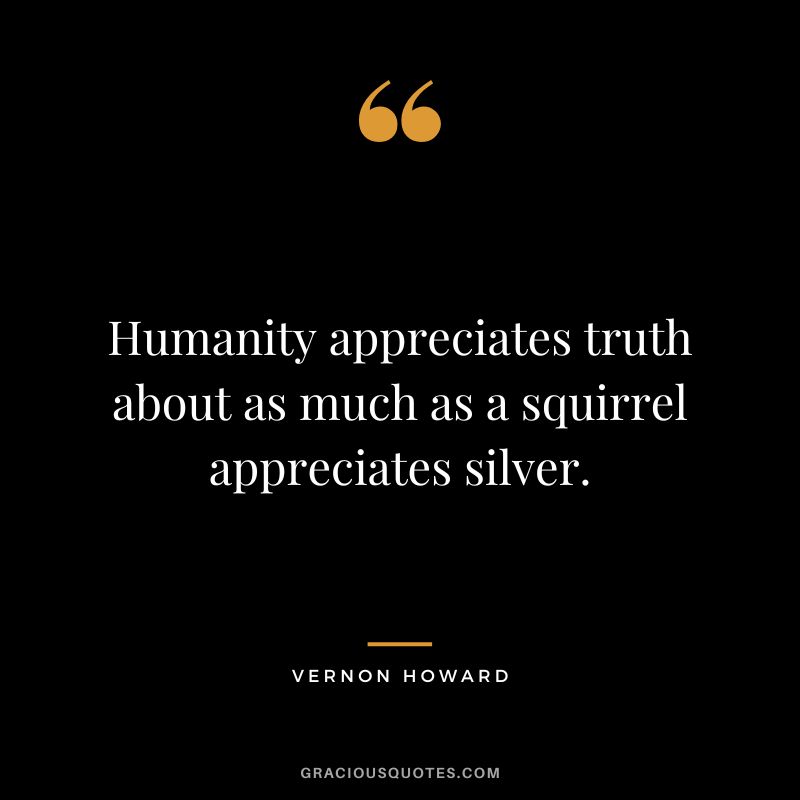 Humanity appreciates truth about as much as a squirrel appreciates silver. - Vernon Howard
