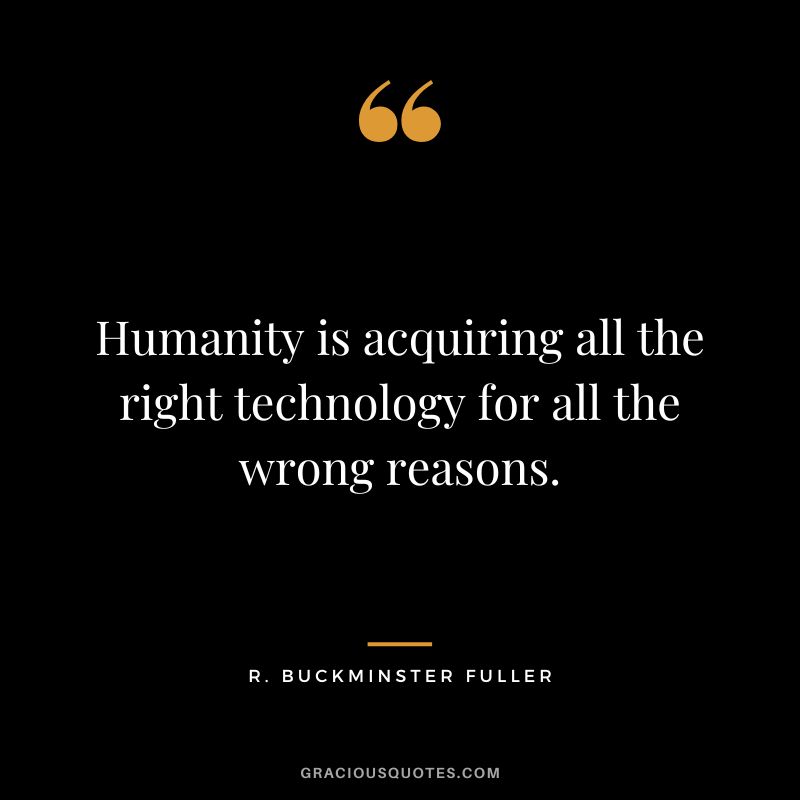 Humanity is acquiring all the right technology for all the wrong reasons. - R. Buckminster Fuller