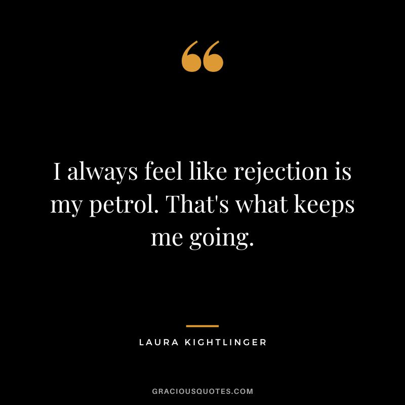 I always feel like rejection is my petrol. That's what keeps me going. - Laura Kightlinger