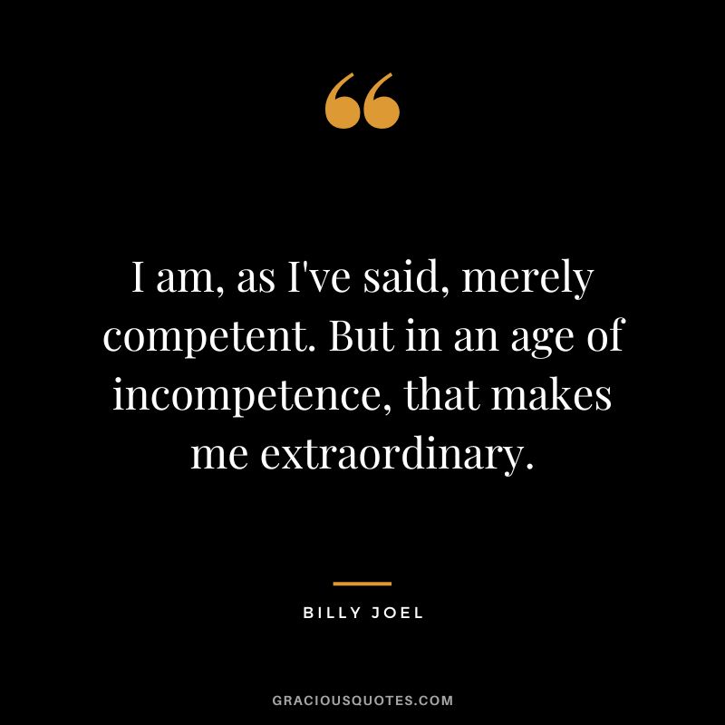 I am, as I've said, merely competent. But in an age of incompetence, that makes me extraordinary. - Billy Joel