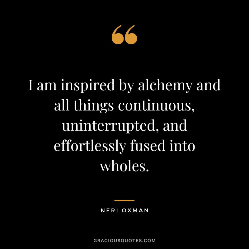I am inspired by alchemy and all things continuous, uninterrupted, and effortlessly fused into wholes. - Neri Oxman