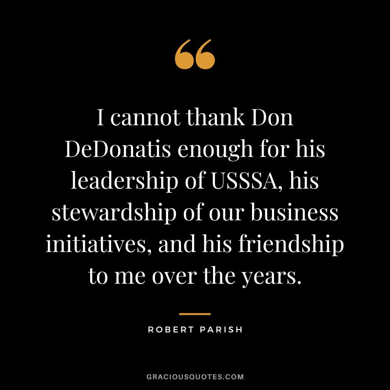 I cannot thank Don DeDonatis enough for his leadership of USSSA, his stewardship of our business initiatives, and his friendship to me over the years. - Robert Parish
