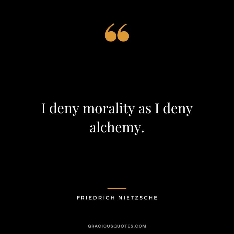 I deny morality as I deny alchemy. - Friedrich Nietzsche