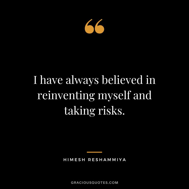 I have always believed in reinventing myself and taking risks. - Himesh Reshammiya