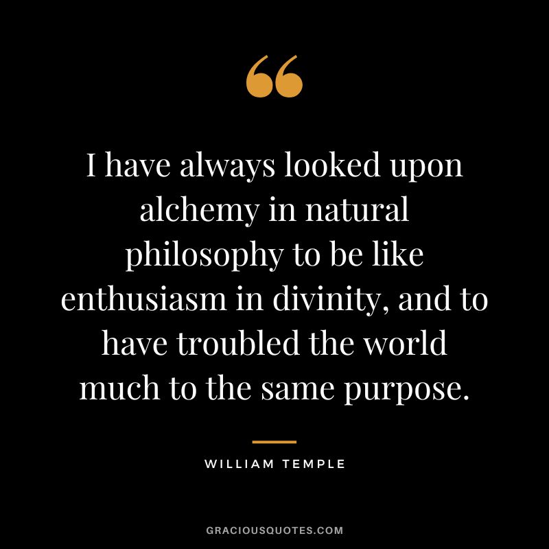 I have always looked upon alchemy in natural philosophy to be like enthusiasm in divinity, and to have troubled the world much to the same purpose. - William Temple