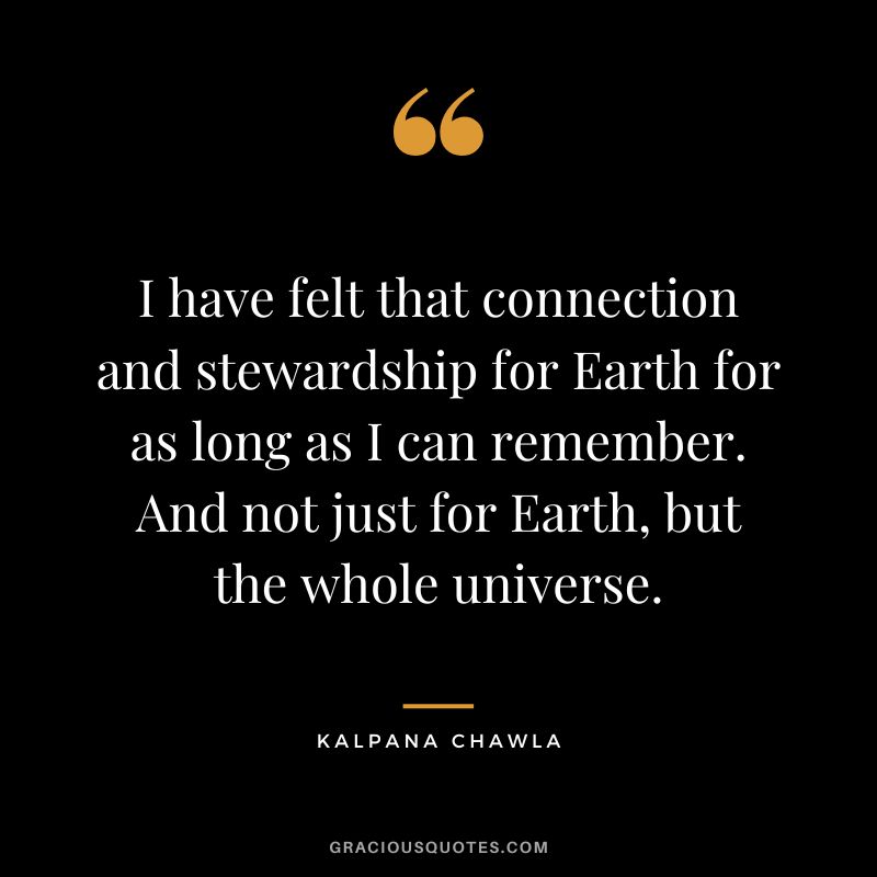 I have felt that connection and stewardship for Earth for as long as I can remember. And not just for Earth, but the whole universe. - Kalpana Chawla