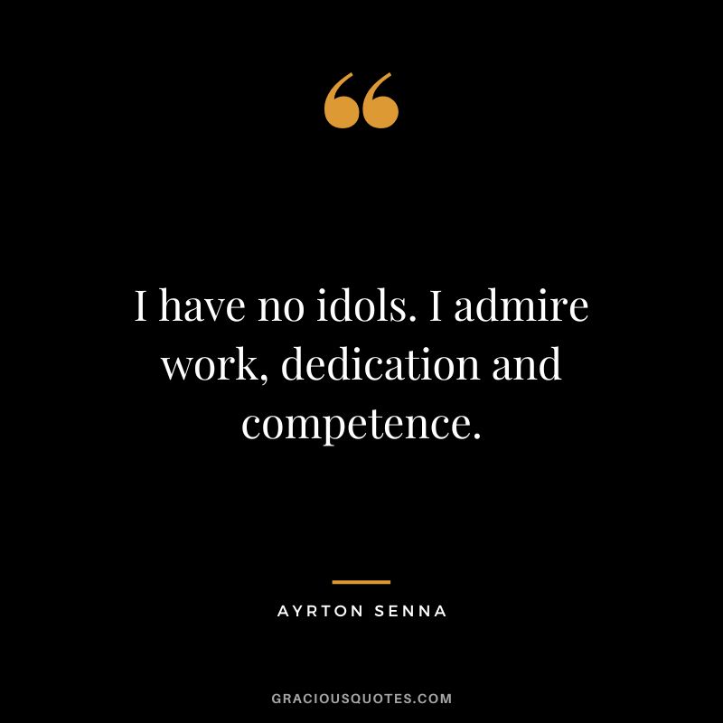 I have no idols. I admire work, dedication and competence. - Ayrton Senna