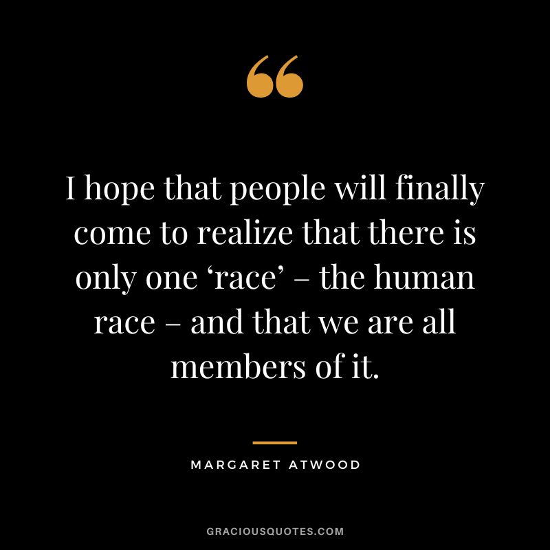 I hope that people will finally come to realize that there is only one ‘race’ – the human race – and that we are all members of it. - Margaret Atwood