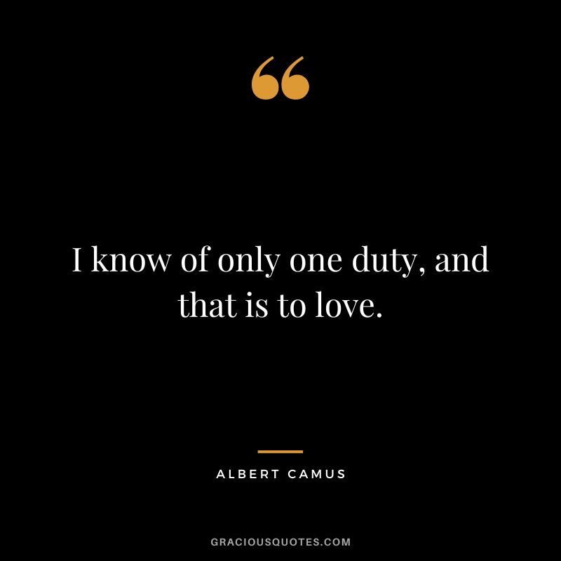 I know of only one duty, and that is to love. - Albert Camus