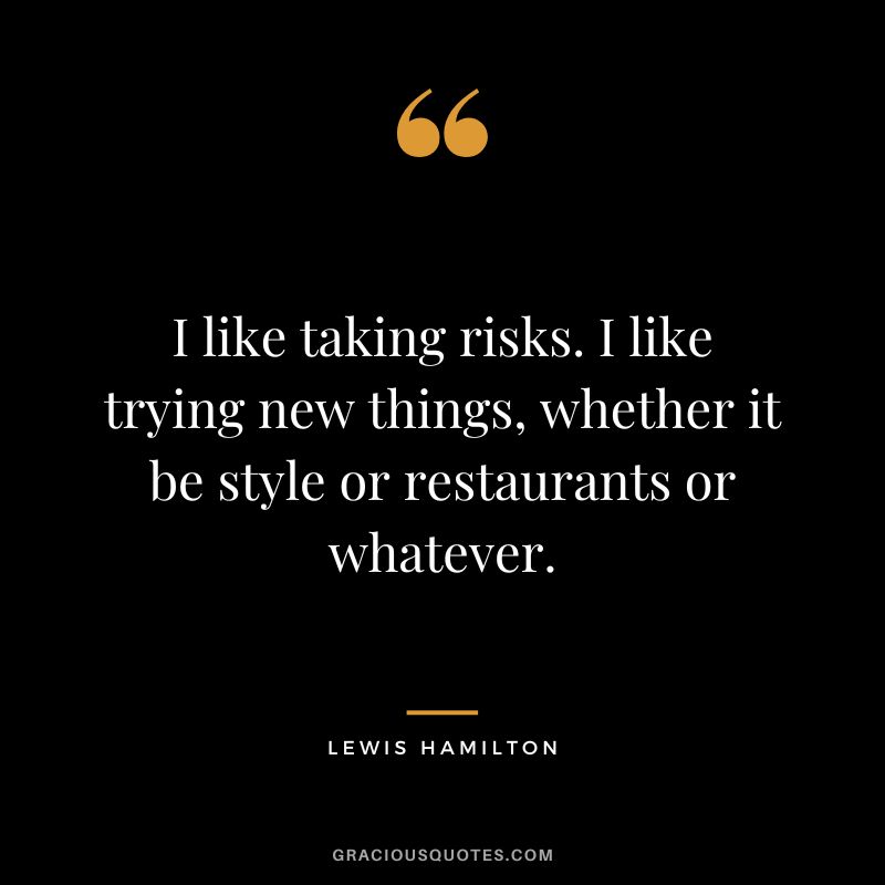 I like taking risks. I like trying new things, whether it be style or restaurants or whatever. - Lewis Hamilton
