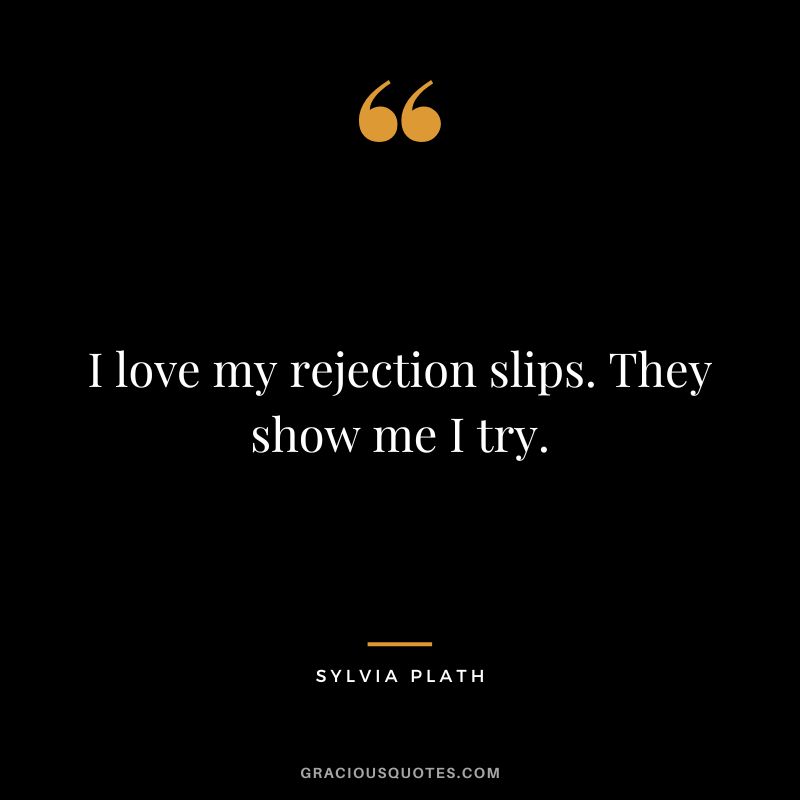I love my rejection slips. They show me I try. - Sylvia Plath