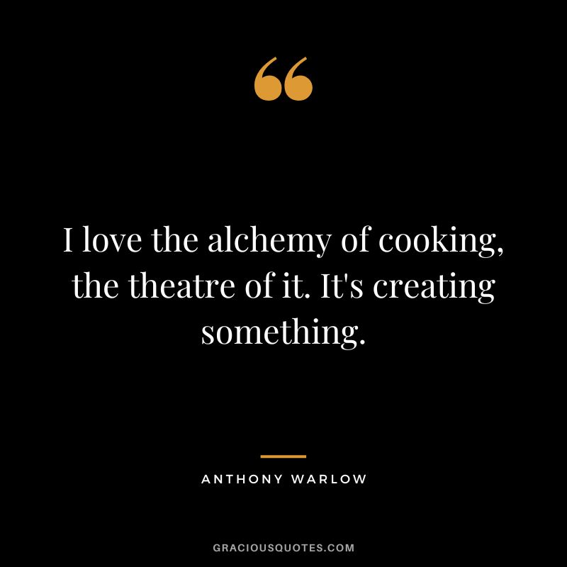I love the alchemy of cooking, the theatre of it. It's creating something. - Anthony Warlow