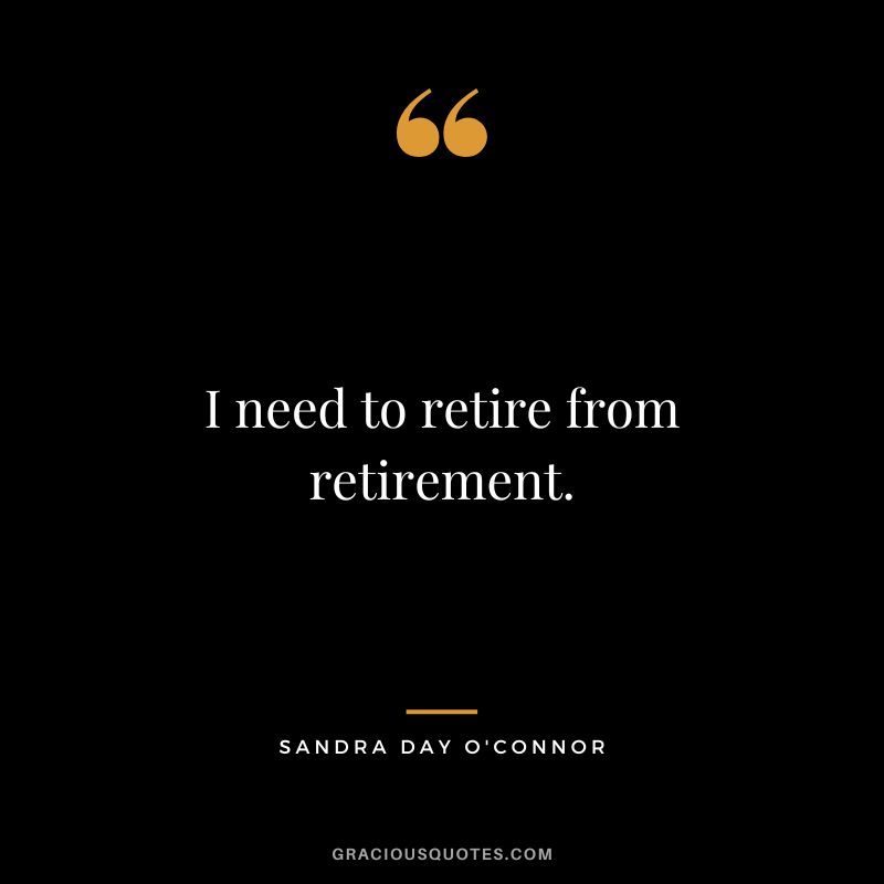 I need to retire from retirement. - Sandra Day O'Connor