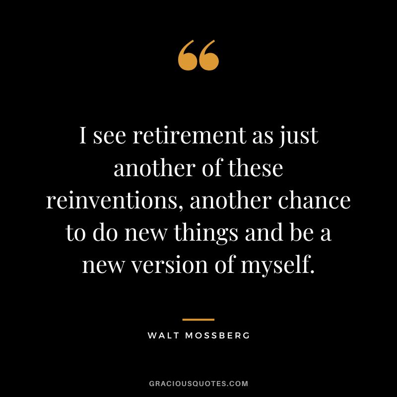 I see retirement as just another of these reinventions, another chance to do new things and be a new version of myself. - Walt Mossberg