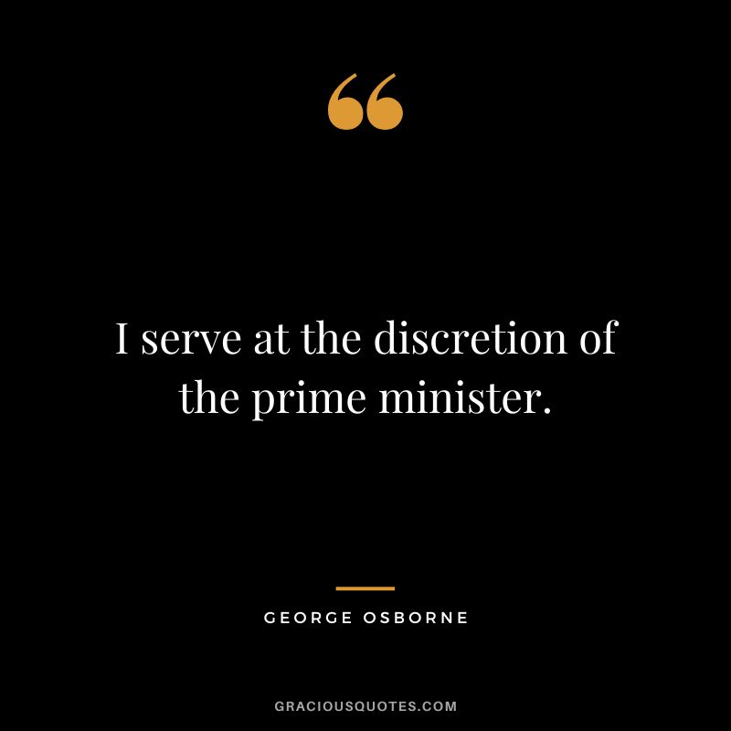 I serve at the discretion of the prime minister. - George Osborne